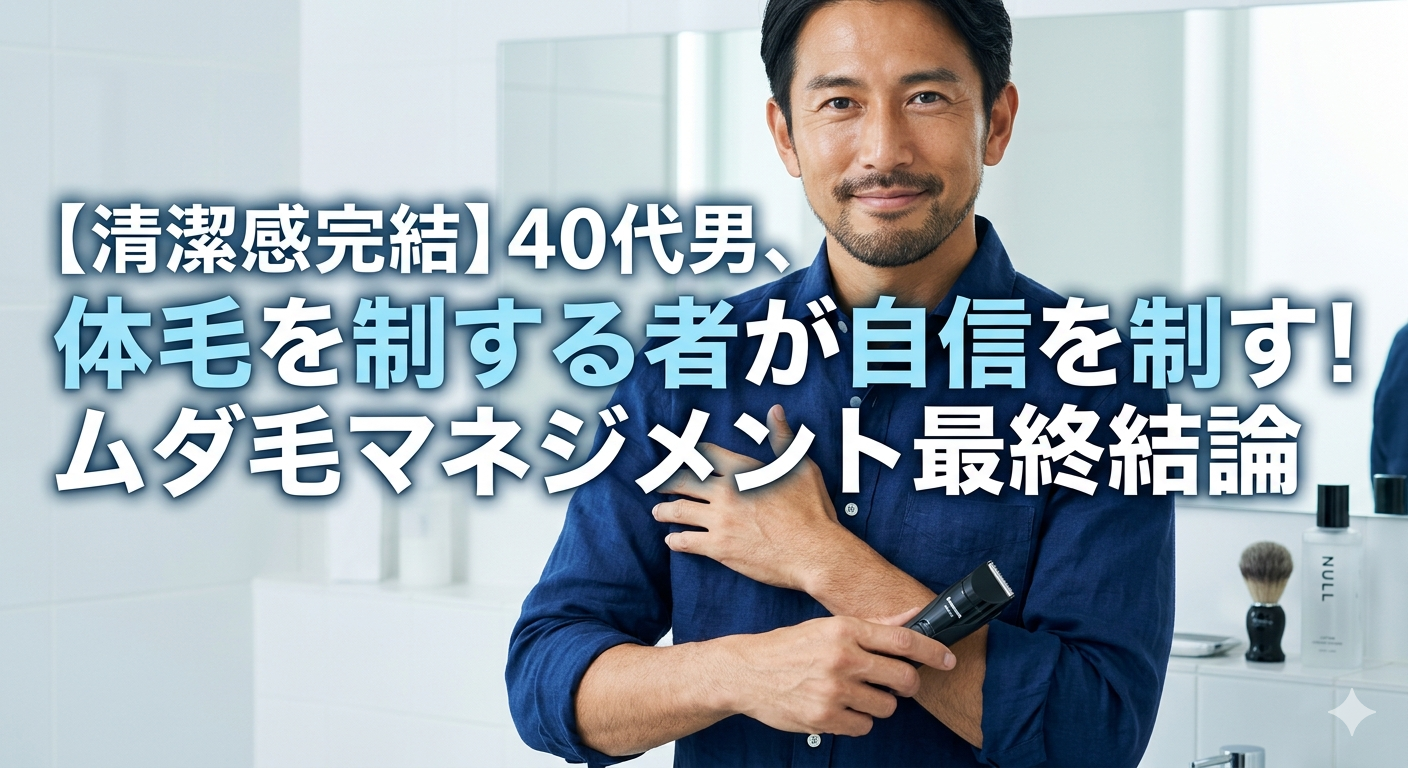 ボディトリマーや除毛ワックスを使い、全身のムダ毛を自然に整えて清潔感を完結させた40代男性。パナソニックやNULLのアイテム紹介。